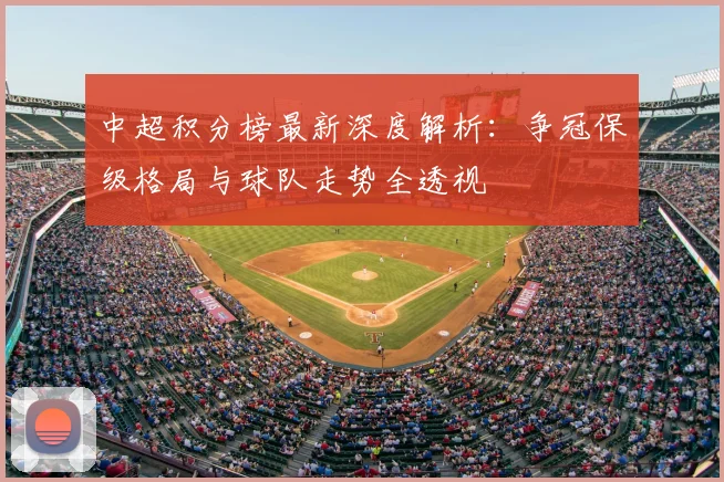 中超积分榜最新深度解析:争冠保级格局与球队走势全透视