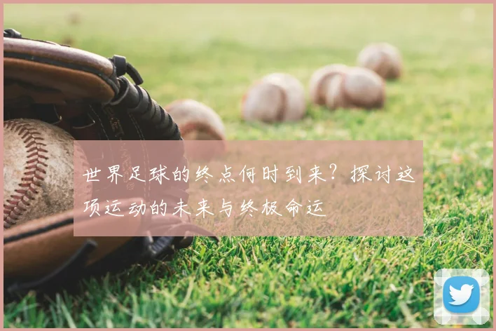 世界足球的终点何时到来？探讨这项运动的未来与终极命运