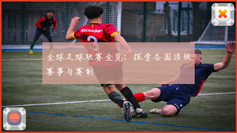 全球足球联赛全览：探索各国顶级赛事与赛制