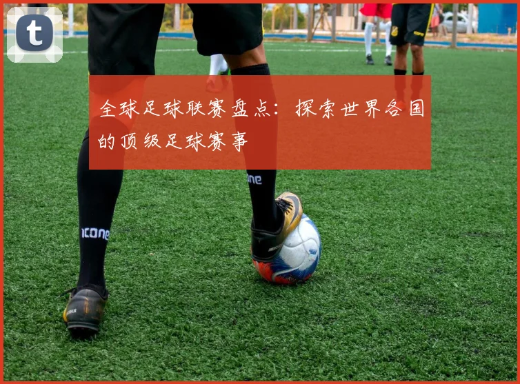 全球足球联赛盘点：探索世界各国的顶级足球赛事