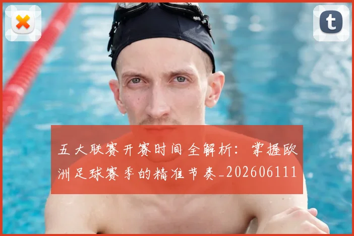 五大联赛开赛时间全解析：掌握欧洲足球赛季的精准节奏_20260611141217