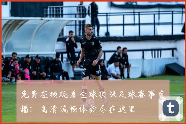 免费在线观看全球顶级足球赛事直播：高清流畅体验尽在这里