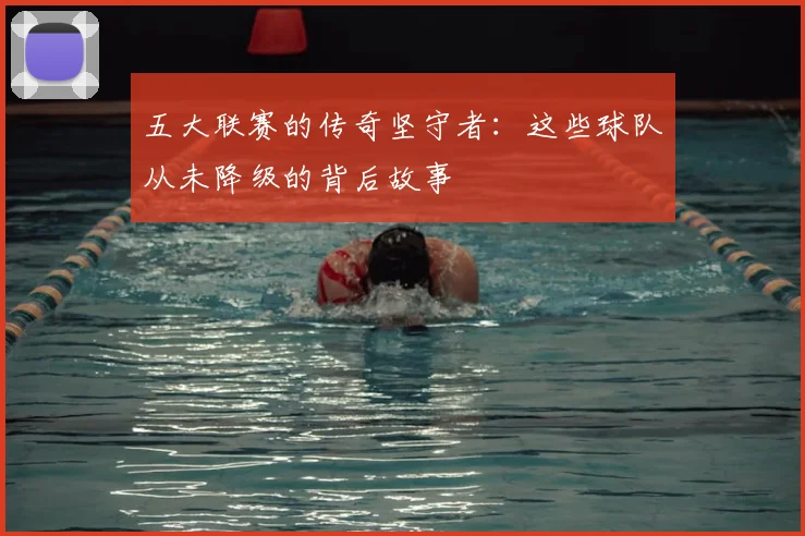 五大联赛的传奇坚守者：这些球队从未降级的背后故事