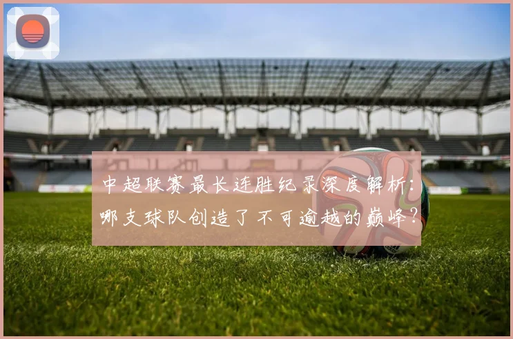 中超联赛最长连胜纪录深度解析：哪支球队创造了不可逾越的巅峰？