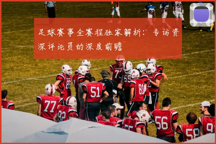 足球赛事全赛程独家解析：专访资深评论员的深度前瞻