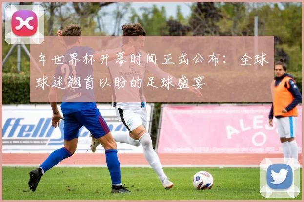 年世界杯开幕时间正式公布：全球球迷翘首以盼的足球盛宴