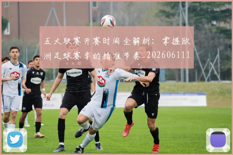 五大联赛开赛时间全解析：掌握欧洲足球赛季的精准节奏_20260611141217