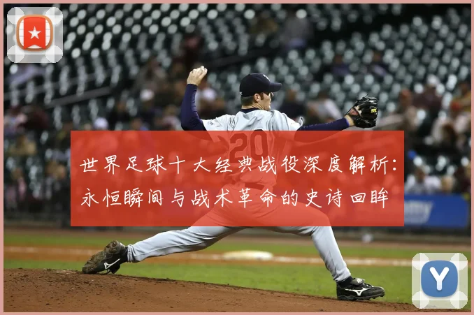 世界足球十大经典战役深度解析：永恒瞬间与战术革命的史诗回眸