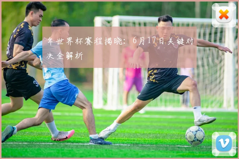 年世界杯赛程揭晓：6月17日关键对决全解析