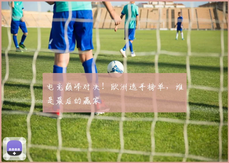 电竞巅峰对决！欧洲选手榜单，谁是最后的赢家
