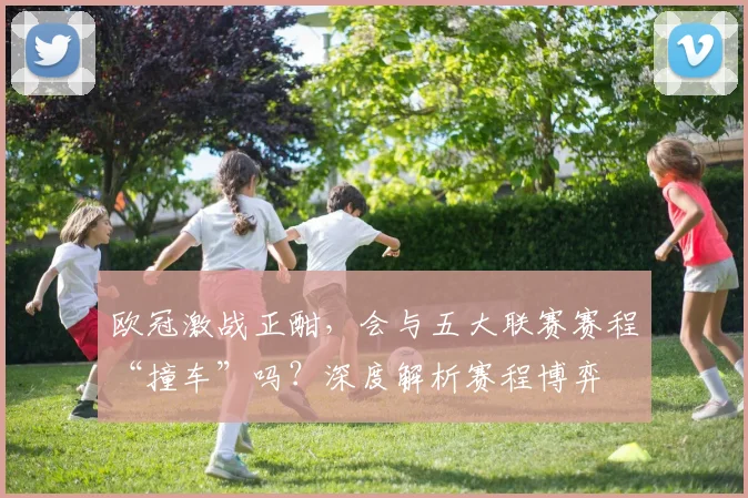 欧冠激战正酣，会与五大联赛赛程“撞车”吗？深度解析赛程博弈