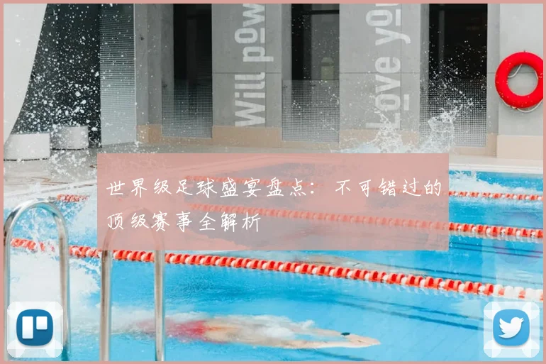 世界级足球盛宴盘点：不可错过的顶级赛事全解析
