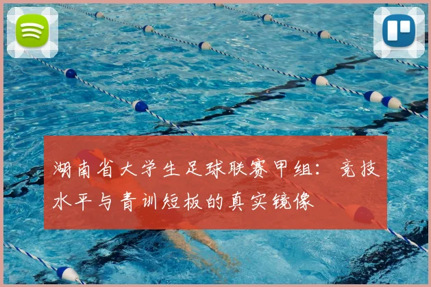 湖南省大学生足球联赛甲组：竞技水平与青训短板的真实镜像