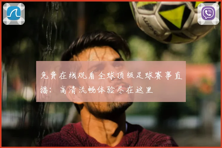 免费在线观看全球顶级足球赛事直播：高清流畅体验尽在这里