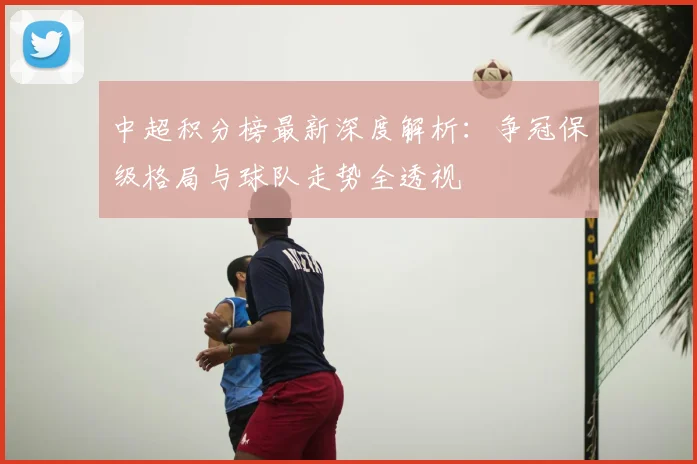 中超积分榜最新深度解析:争冠保级格局与球队走势全透视