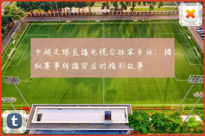 中超足球直播电视台独家专访：揭秘赛事转播背后的精彩故事