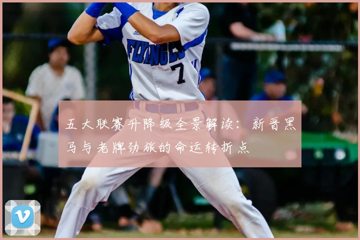 五大联赛升降级全景解读：新晋黑马与老牌劲旅的命运转折点