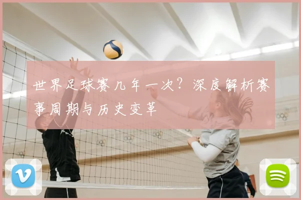 世界足球赛几年一次？深度解析赛事周期与历史变革