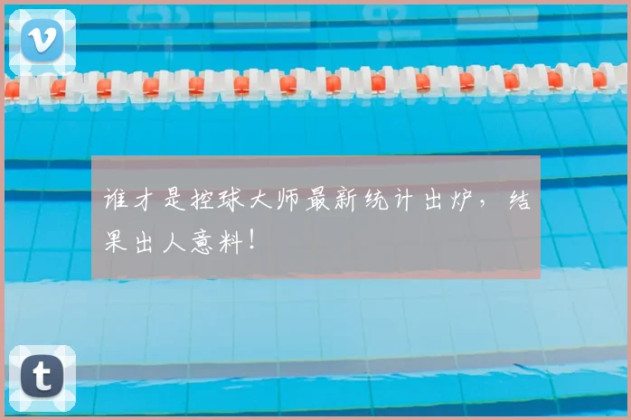 谁才是控球大师最新统计出炉，结果出人意料！
