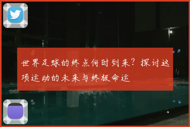 世界足球的终点何时到来？探讨这项运动的未来与终极命运