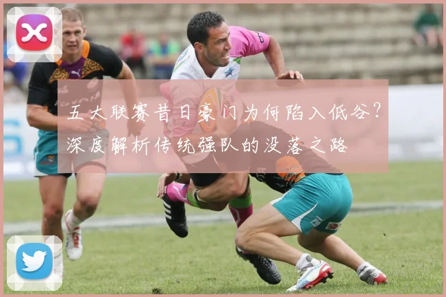 五大联赛昔日豪门为何陷入低谷?深度解析传统强队的没落之路