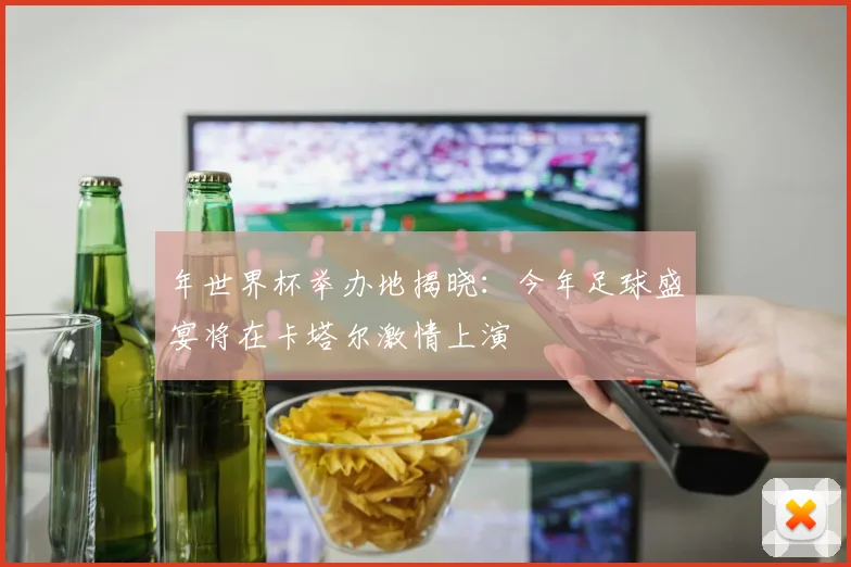 年世界杯举办地揭晓：今年足球盛宴将在卡塔尔激情上演