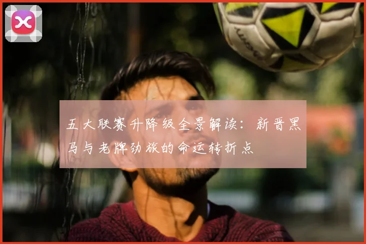 五大联赛升降级全景解读：新晋黑马与老牌劲旅的命运转折点