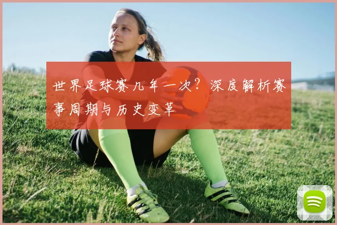 世界足球赛几年一次?深度解析赛事周期与历史变革