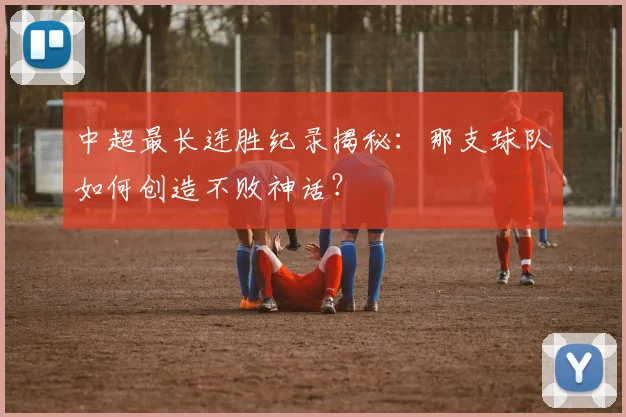 中超最长连胜纪录揭秘：那支球队如何创造不败神话？