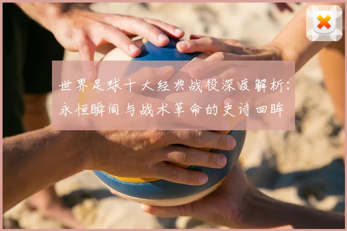 世界足球十大经典战役深度解析：永恒瞬间与战术革命的史诗回眸