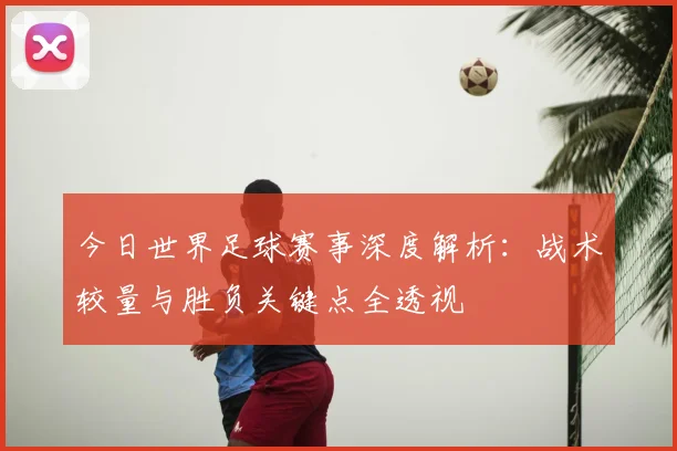 今日世界足球赛事深度解析：战术较量与胜负关键点全透视
